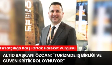 ALTİD Başkanı Özcan: ”Turizmde İş Birliği ve Güven Kritik Rol Oynuyor”