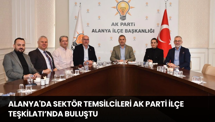 Alanya’da Sektör Temsilcileri AK Parti İlçe Teşkilatı’nda Buluştu