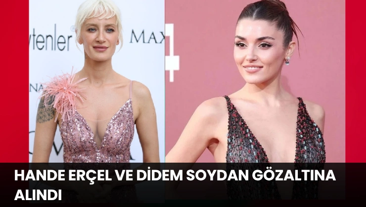 Hande Erçel ve Didem Soydan Gözaltına Alındı
