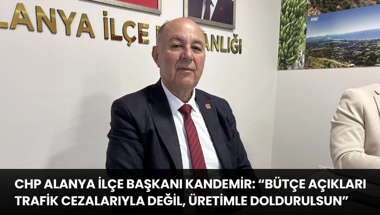 CHP Alanya İlçe Başkanı Kandemir: “Bütçe Açıkları Trafik Cezalarıyla Değil, Üretimle Doldurulsun”