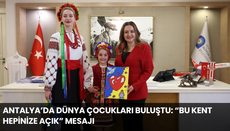 Antalya’da Dünya Çocukları Buluştu: “Bu Kent Hepinize Açık” Mesajı