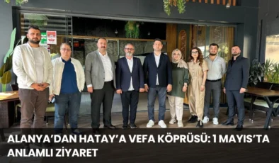 Alanya’dan Hatay’a Vefa Köprüsü: 1 Mayıs’ta Anlamlı Ziyaret