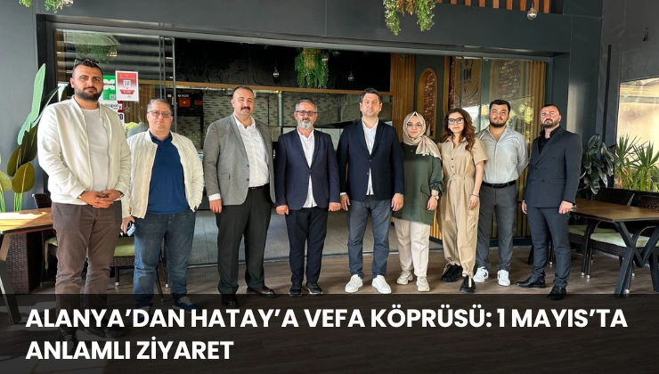 Alanya’dan Hatay’a Vefa Köprüsü: 1 Mayıs’ta Anlamlı Ziyaret