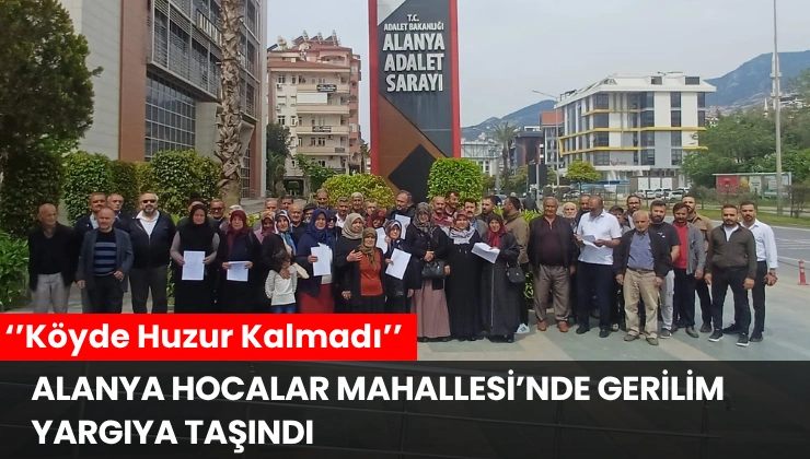 Alanya Hocalar Mahallesi’nde Gerilim Yargıya Taşındı ‘’Köyde Huzur Kalmadı’’