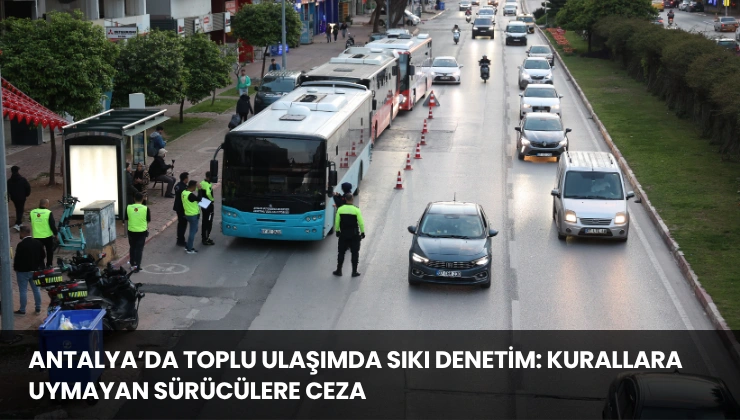 Antalya’da Toplu Ulaşımda Sıkı Denetim: Kurallara Uymayan Sürücülere Ceza