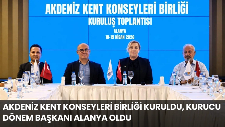 Akdeniz Kent Konseyleri Birliği Kuruldu, Kurucu Dönem Başkanı Alanya Oldu