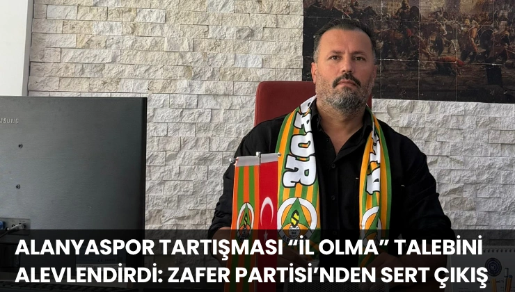 Alanyaspor Tartışması “İl Olma” Talebini Alevlendirdi: Zafer Partisi’nden Sert Çıkış