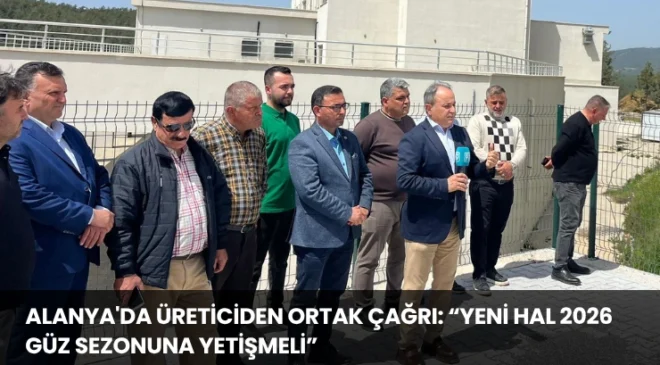 Alanya’da Üreticiden Ortak Çağrı: “Yeni Hal 2026 Güz Sezonuna Yetişmeli”