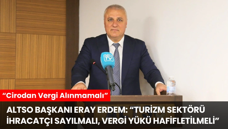 ALTSO Başkanı Erdem: “Turizm Sektörü İhracatçı Sayılmalı, Vergi Yükü Hafifletilmeli”