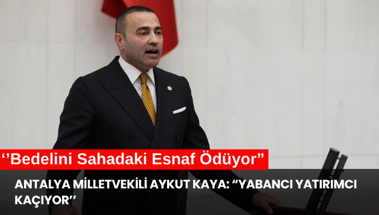 Antalya Milletvekili Aykut Kaya: “Yabancı Yatırımcı Kaçıyor, Bedelini Sahadaki Esnaf Ödüyor”