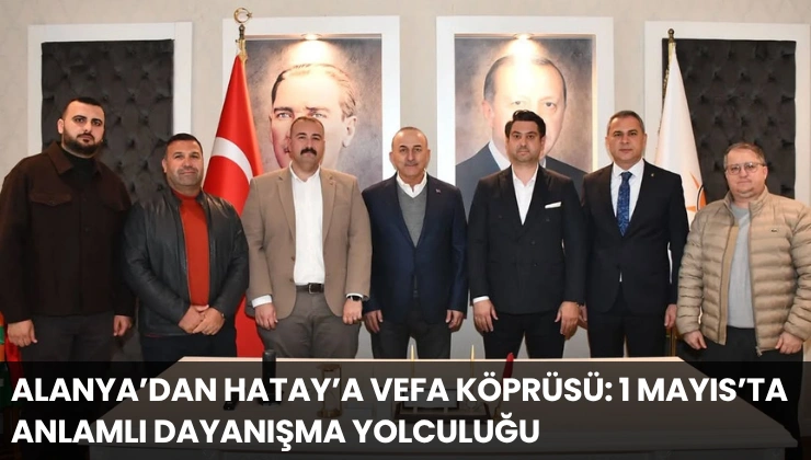 Alanya’dan Hatay’a Vefa Köprüsü: 1 Mayıs’ta Anlamlı Dayanışma Yolculuğu