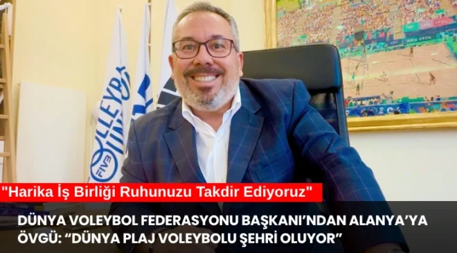 Dünya Voleybol Federasyonu Başkanı’ndan Alanya’ya Övgü: “Dünya Plaj Voleybolu Şehri Oluyor”