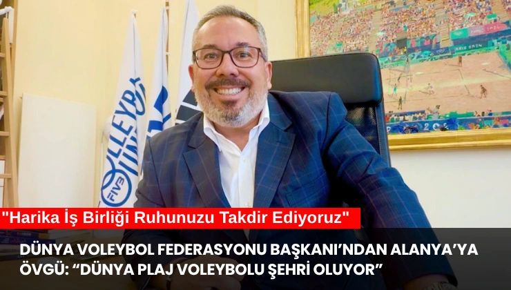 Dünya Voleybol Federasyonu Başkanı’ndan Alanya’ya Övgü: “Dünya Plaj Voleybolu Şehri Oluyor”