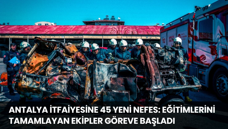 Antalya İtfaiyesine 45 Yeni Nefes: Eğitimlerini Tamamlayan Ekipler Göreve Başladı