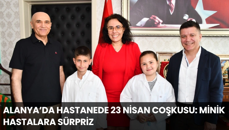 Alanya’da Hastanede 23 Nisan Coşkusu: Minik Hastalara Sürpriz, Küçük Başhekimlere Büyük Gurur