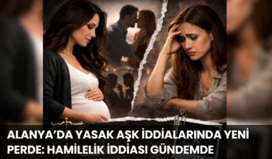 Alanya’da Yasak Aşk İddialarında Yeni Perde: Hamilelik İddiası Gündemde