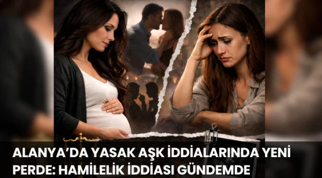 Alanya’da Yasak Aşk İddialarında Yeni Perde: Hamilelik İddiası Gündemde