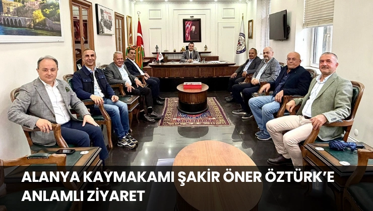 Alanya Kaymakamı Şakir Öner Öztürk’e Anlamlı Ziyaret
