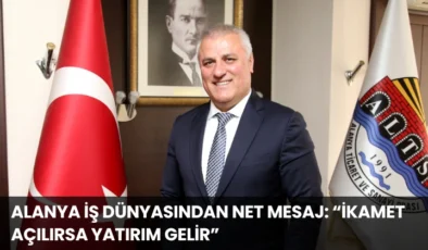 Alanya İş Dünyasından Net Mesaj: “İkamet Açılırsa Yatırım Gelir”