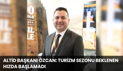 ALTİD Başkanı Özcan: Turizm Sezonu Beklenen Hızda Başlamadı
