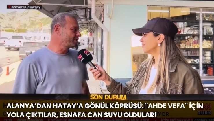 ALANYA’DAN HATAY’A GÖNÜL KÖPRÜSÜ: “AHDE VEFA” İÇİN YOLA ÇIKTILAR, ESNAFA CAN SUYU OLDULAR!