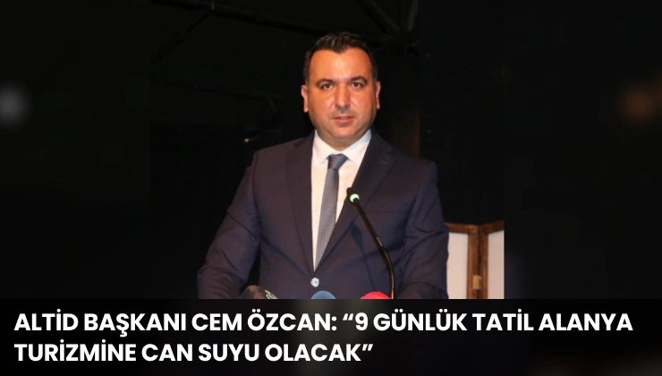 ALTİD Başkanı Cem Özcan: “9 Günlük Tatil Alanya Turizmine Can Suyu Olacak”
