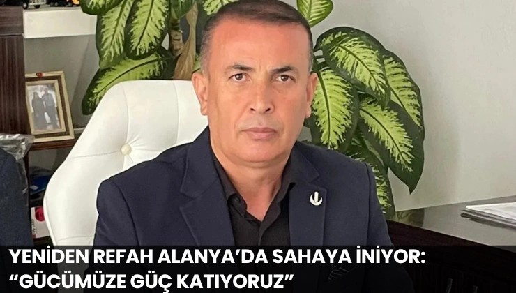 Yeniden Refah Alanya’da Sahaya İniyor: “Gücümüze Güç Katıyoruz”