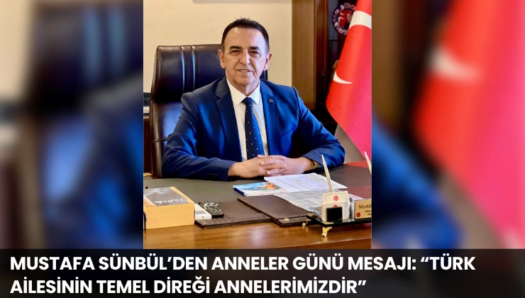 Mustafa Sünbül’den Anneler Günü Mesajı: “Türk Ailesinin Temel Direği Annelerimizdir”