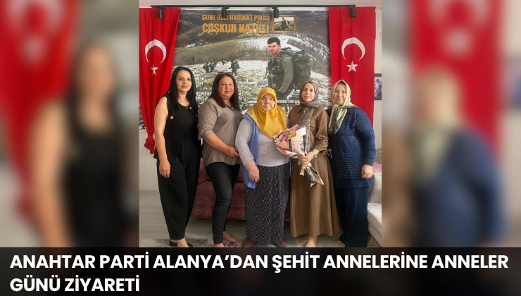 Anahtar Parti Alanya’dan Şehit Annelerine Anneler Günü Ziyareti