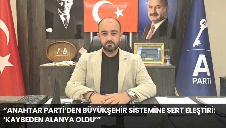 “Anahtar Parti’den Büyükşehir Sistemine Sert Eleştiri: ‘Kaybeden Alanya Oldu’”