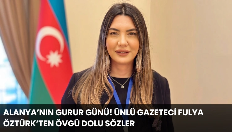Alanya’nın Gurur Günü! Ünlü Gazeteci Fulya Öztürk’ten Övgü Dolu Sözler