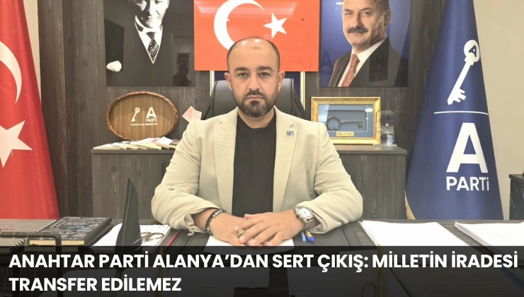 Anahtar Parti Alanya’dan Sert Çıkış: Milletin İradesi Transfer Edilemez