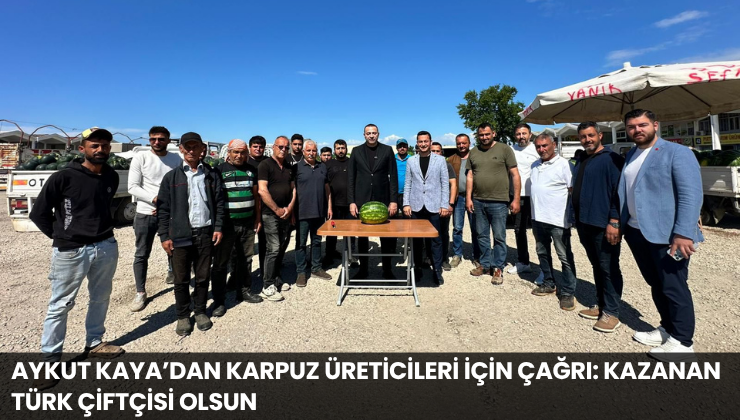 Aykut Kaya’dan Karpuz Üreticileri İçin Çağrı: Kazanan Türk Çiftçisi Olsun