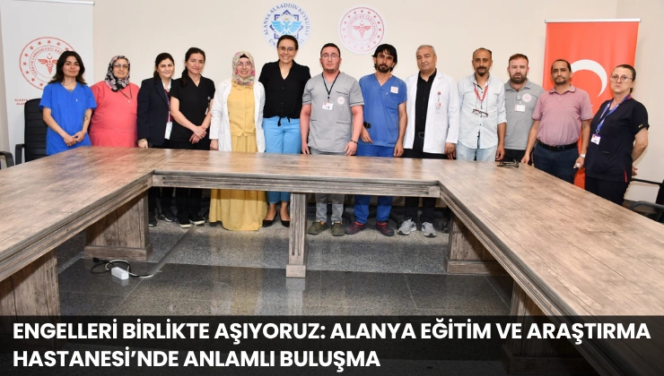 Engelleri Birlikte Aşıyoruz: Alanya Eğitim ve Araştırma Hastanesi’nde Anlamlı Buluşma