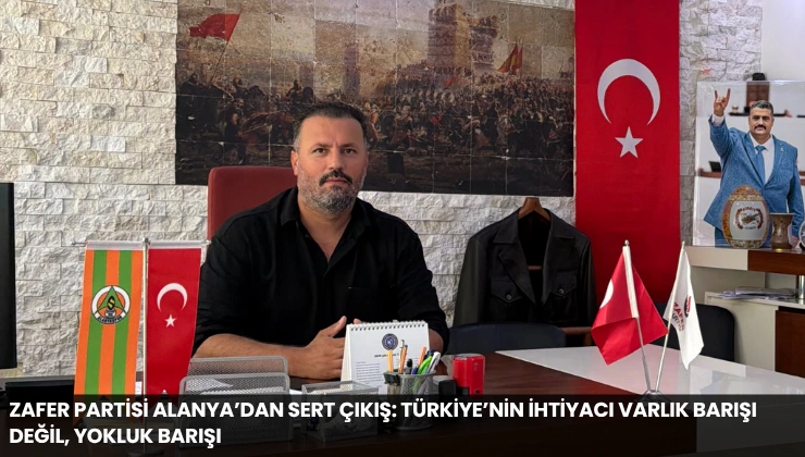 Zafer Partisi Alanya’dan Sert Çıkış: Türkiye’nin İhtiyacı Varlık Barışı Değil, Yokluk Barışı