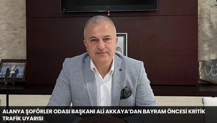 Alanya Şoförler Odası Başkanı Ali Akkaya’dan Bayram Öncesi Kritik Trafik Uyarısı