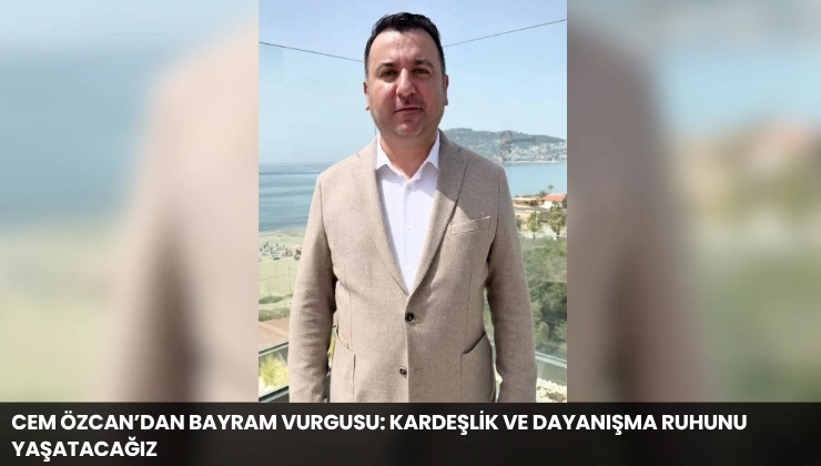 Cem Özcan’dan Bayram Vurgusu: Kardeşlik ve Dayanışma Ruhunu Yaşatacağız