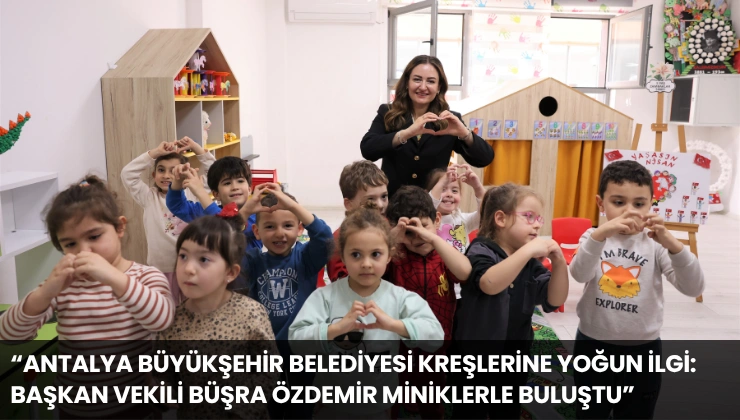 “Antalya Büyükşehir Belediyesi Kreşlerine Yoğun İlgi: Başkan Vekili Büşra Özdemir Miniklerle Buluştu”