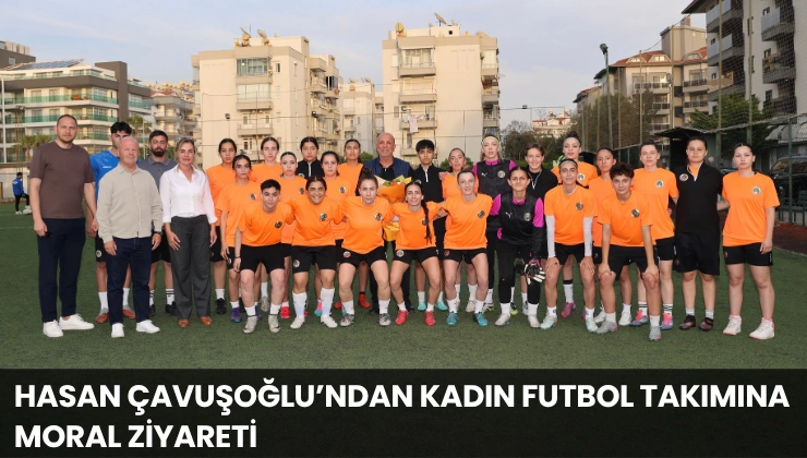 Hasan Çavuşoğlu’ndan Kadın Futbol Takımına Moral Ziyareti