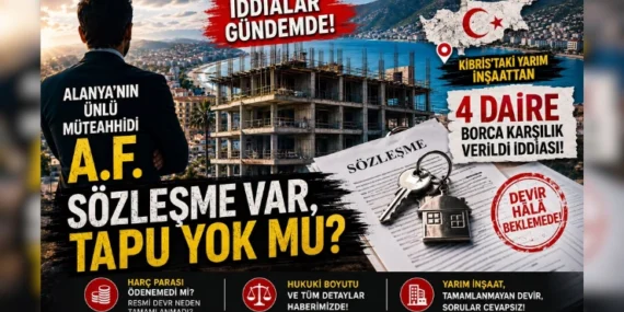 Alanya Kulislerini Hareketlendiren İddia: Kıbrıs’taki Yarım İnşaattan Verilen 4 Dairenin Devri Hâlâ Tamamlanmadı mı?
