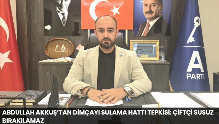 Abdullah Akkuş’tan Dimçayı Sulama Hattı Tepkisi: Çiftçi Susuz Bırakılamaz