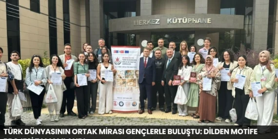Türk Dünyasının Ortak Mirası Gençlerle Buluştu: Dilden Motife Projesi Tamamlandı