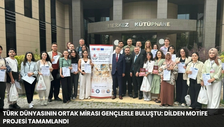 Türk Dünyasının Ortak Mirası Gençlerle Buluştu: Dilden Motife Projesi Tamamlandı