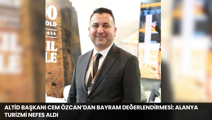 ALTİD Başkanı Cem Özcan’dan Bayram Değerlendirmesi: Alanya Turizmi Nefes Aldı
