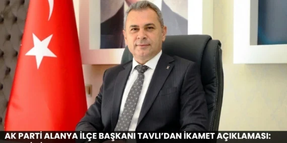 AK Parti Alanya İlçe Başkanı Tavlı’dan İkamet Açıklaması: “Şehrimize Hayırlı Olsun”