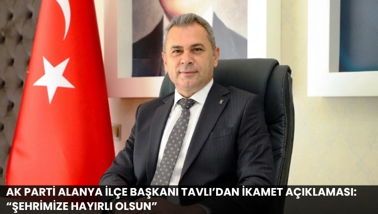 AK Parti Alanya İlçe Başkanı Tavlı’dan İkamet Açıklaması: “Şehrimize Hayırlı Olsun”
