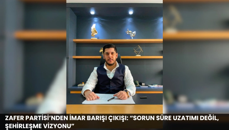 Zafer Partisi’nden İmar Barışı Çıkışı: “Sorun Süre Uzatımı Değil, Şehirleşme Vizyonu”