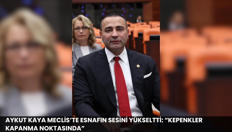 Aykut Kaya Meclis’te Esnafın Sesini Yükseltti: “Kepenkler Kapanma Noktasında”