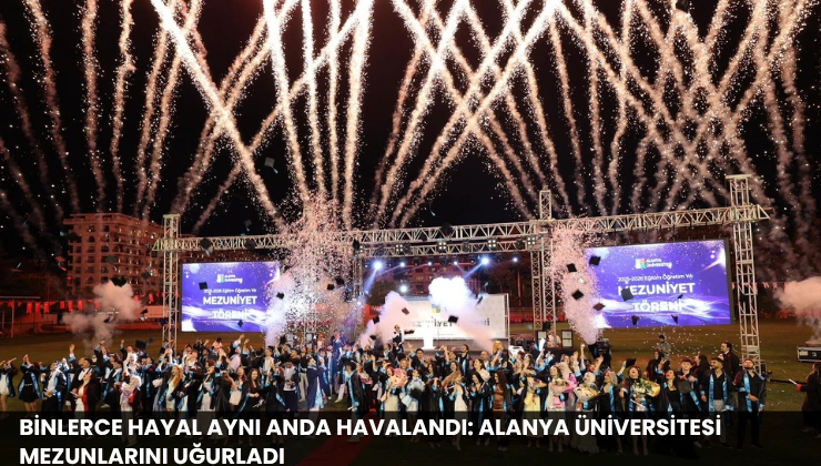 Binlerce Hayal Aynı Anda Havalandı: Alanya Üniversitesi Mezunlarını Uğurladı