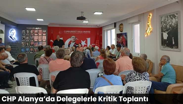 CHP Alanya’da Delegelerle Kritik Toplantı